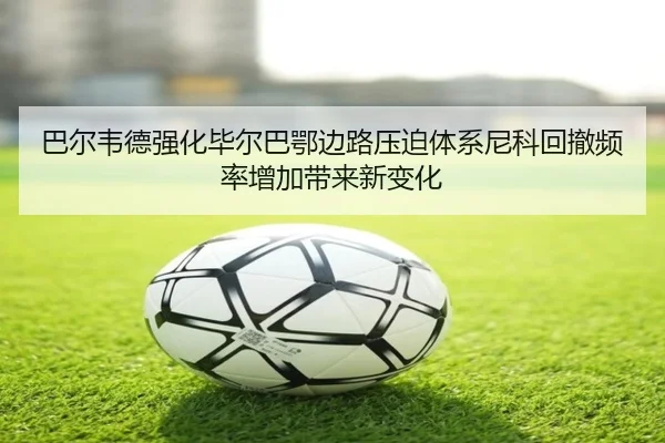 巴尔韦德强化毕尔巴鄂边路压迫体系尼科回撤频率增加带来新变化