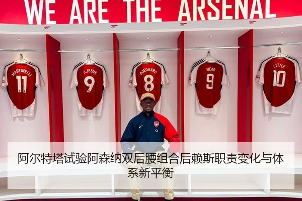 阿尔特塔试验阿森纳双后腰组合后赖斯职责变化与体系新平衡
