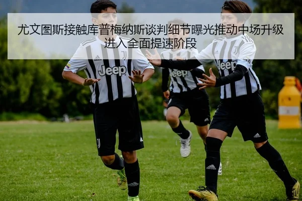 尤文图斯接触库普梅纳斯谈判细节曝光推动中场升级进入全面提速阶段