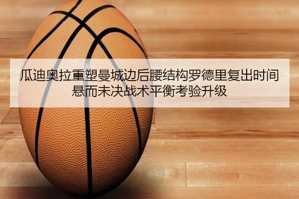 瓜迪奥拉重塑曼城边后腰结构罗德里复出时间悬而未决战术平衡考验升级