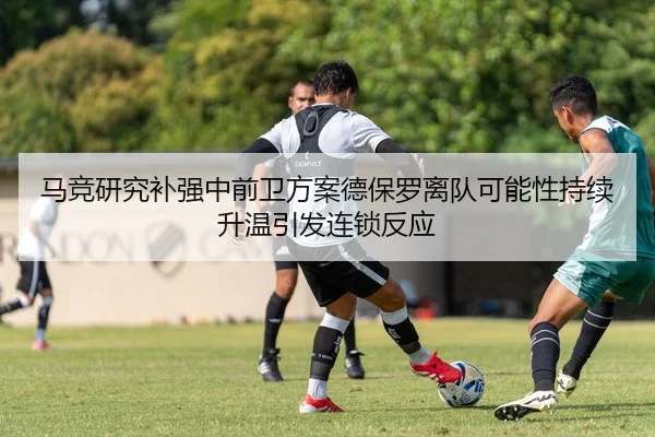 马竞研究补强中前卫方案德保罗离队可能性持续升温引发连锁反应