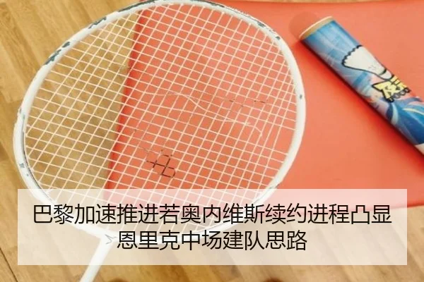 巴黎加速推进若奥内维斯续约进程凸显恩里克中场建队思路