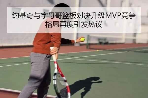 约基奇与字母哥篮板对决升级MVP竞争格局再度引发热议