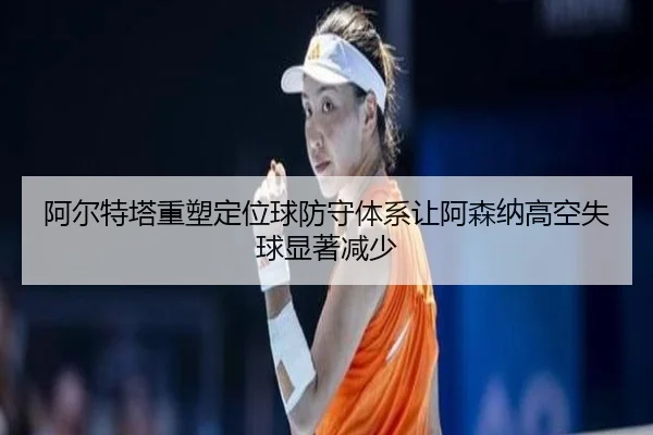阿尔特塔重塑定位球防守体系让阿森纳高空失球显著减少
